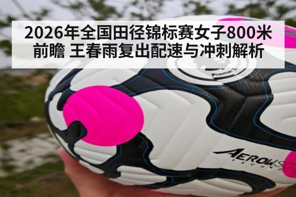 2026年全国田径锦标赛女子800米前瞻 王春雨复出配速与冲刺解析（nine game）