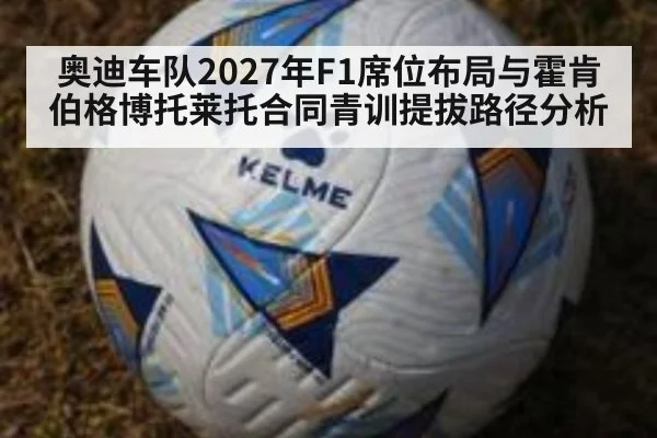 奥迪车队2027年F1席位布局与霍肯伯格博托莱托合同青训提拔路径分析