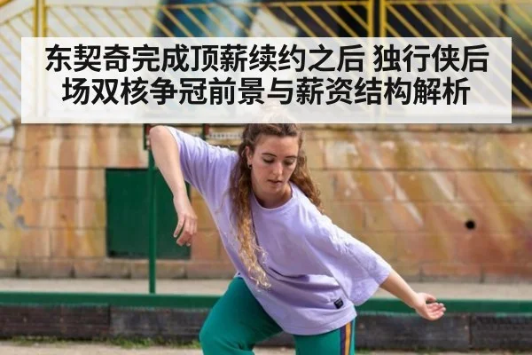 东契奇完成顶薪续约之后 独行侠后场双核争冠前景与薪资结构解析