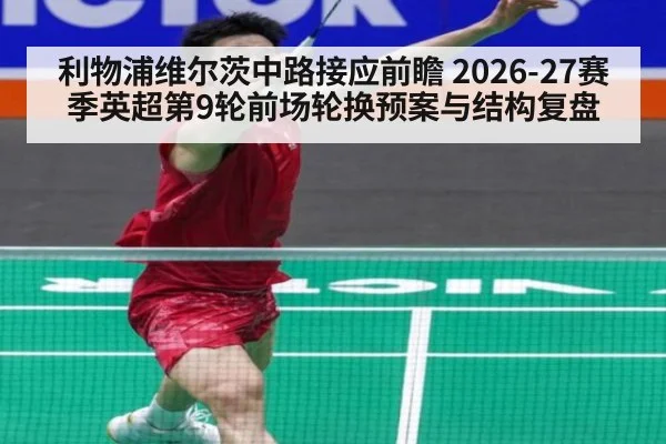 利物浦维尔茨中路接应前瞻 2026-27赛季英超第9轮前场轮换预案与结构复盘